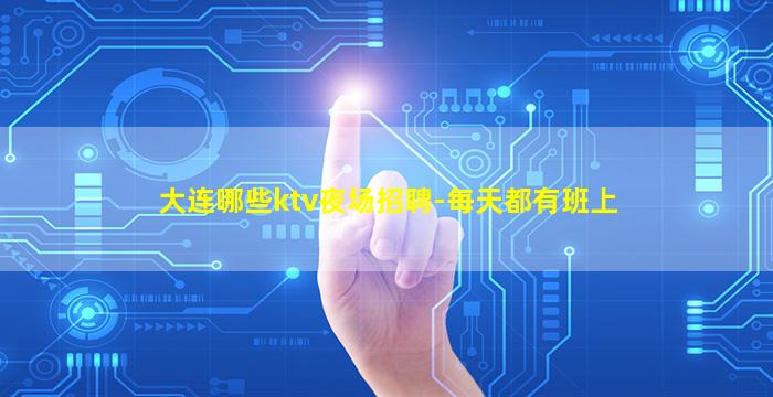 大连哪些ktv夜场招聘-每天都有班上