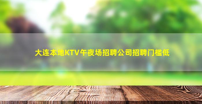 大连本地KTV午夜场招聘公司招聘门槛低